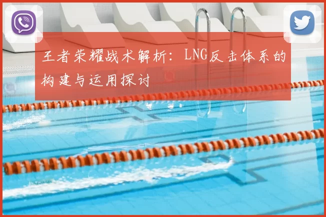 王者荣耀战术解析:LNG反击体系的构建与运用探讨