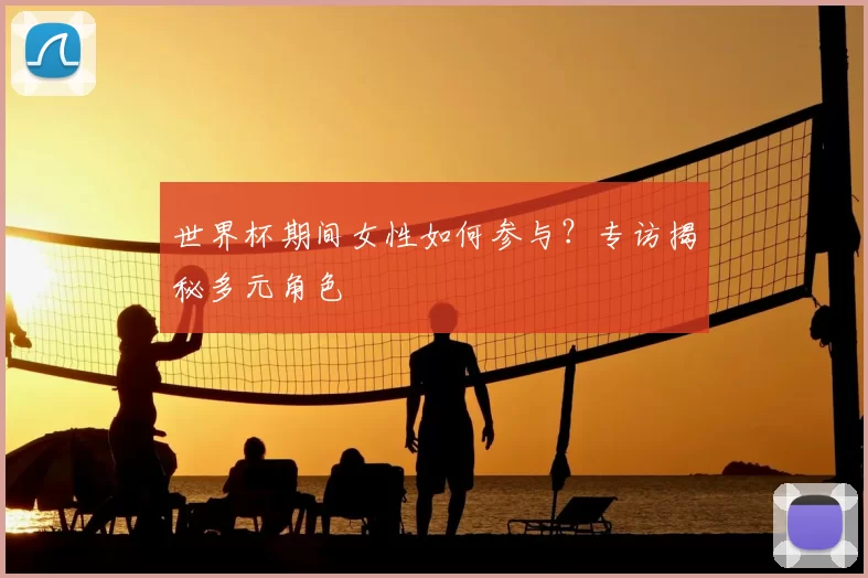 世界杯期间女性如何参与?专访揭秘多元角色
