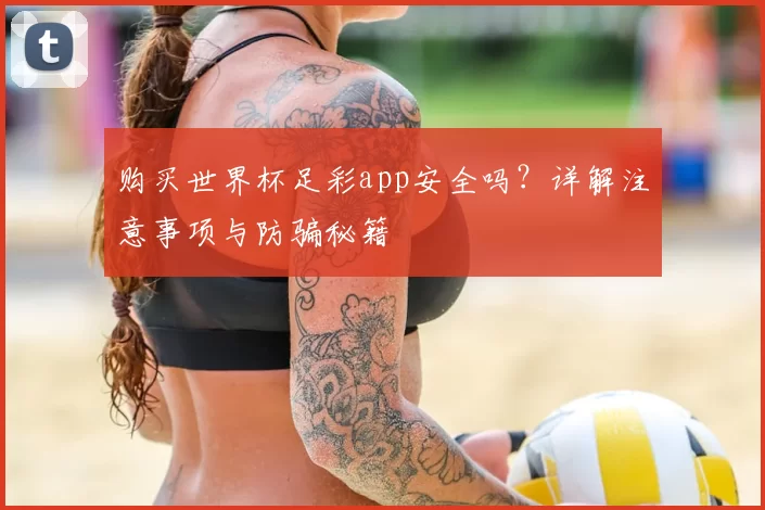 购买世界杯足彩app安全吗？详解注意事项与防骗秘籍
