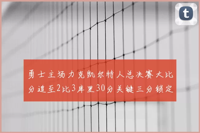 勇士主场力克凯尔特人总决赛大比分追至2比3库里30分关键三分锁定胜局