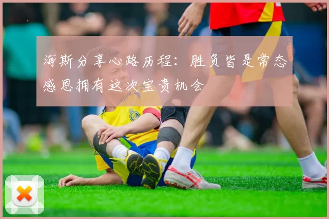 海斯分享心路历程:胜负皆是常态感恩拥有这次宝贵机会