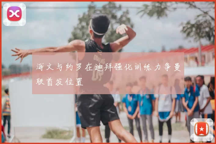 海文与约罗在迪拜强化训练力争曼联首发位置