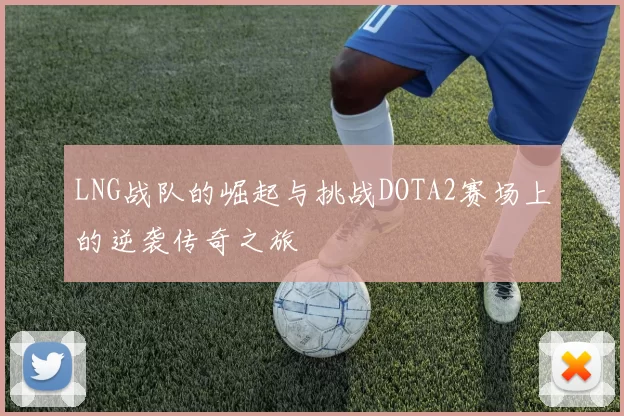 LNG战队的崛起与挑战DOTA2赛场上的逆袭传奇之旅