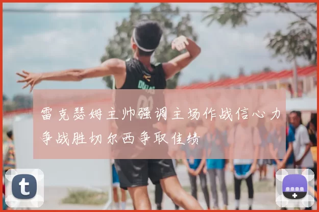 雷克瑟姆主帅强调主场作战信心力争战胜切尔西争取佳绩