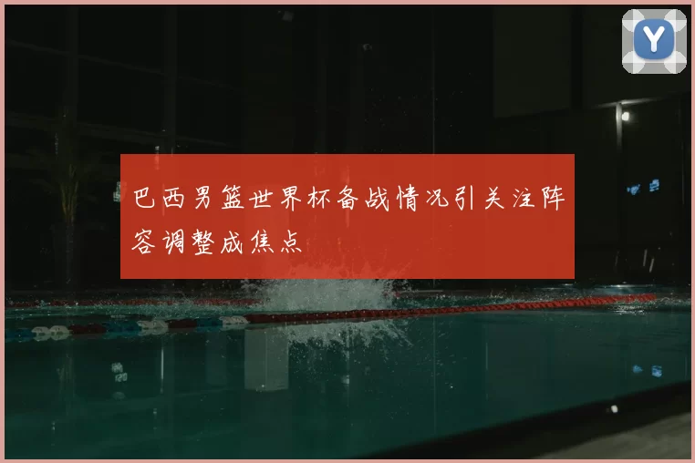 巴西男篮世界杯备战情况引关注阵容调整成焦点