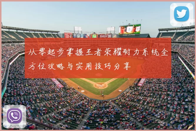 从零起步掌握王者荣耀耐力系统全方位攻略与实用技巧分享