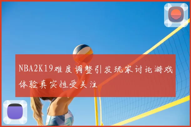 NBA2K19难度调整引发玩家讨论游戏体验真实性受关注