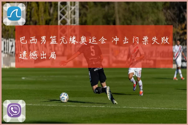 巴西男篮无缘奥运会 冲击门票失败遗憾出局