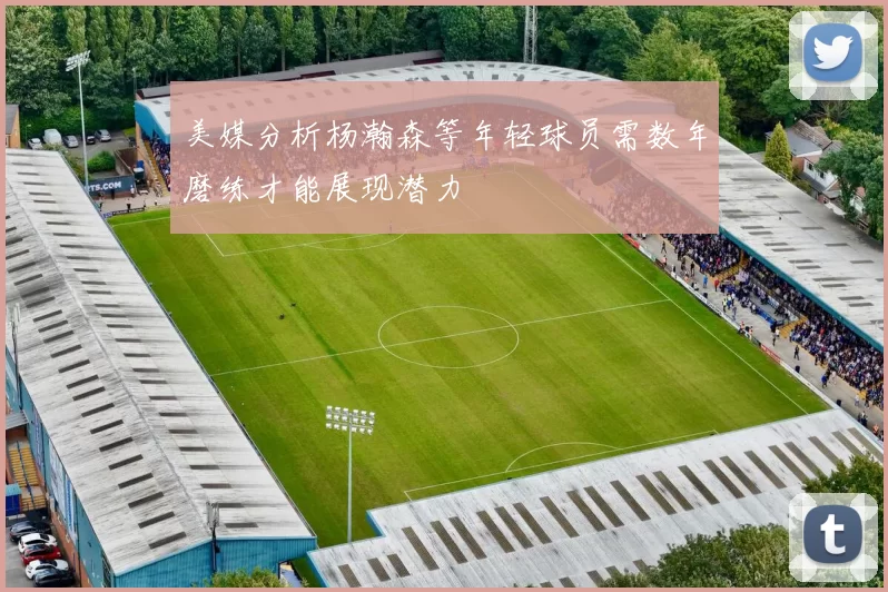 美媒分析杨瀚森等年轻球员需数年磨练才能展现潜力