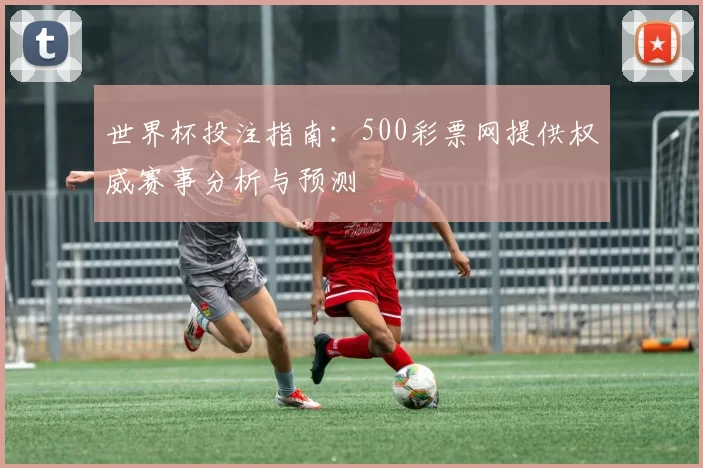 世界杯投注指南：500彩票网提供权威赛事分析与预测