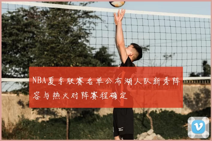 NBA夏季联赛名单公布湖人队新秀阵容与热火对阵赛程确定