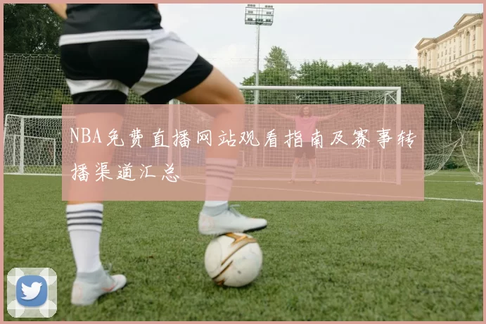 NBA免费直播网站观看指南及赛事转播渠道汇总