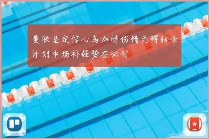 曼联坚定信心乌加特伤情无碍转会计划中场补强势在必行