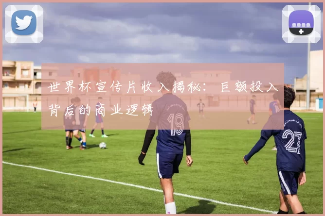世界杯宣传片收入揭秘:巨额投入背后的商业逻辑