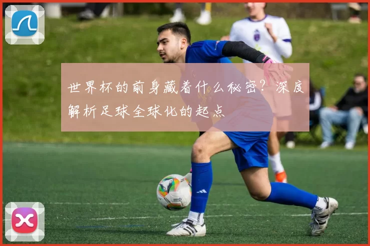 世界杯的前身藏着什么秘密?深度解析足球全球化的起点