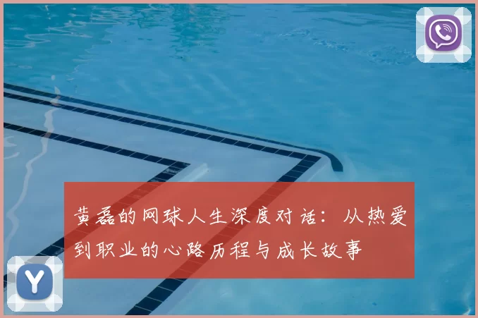 黄磊的网球人生深度对话:从热爱到职业的心路历程与成长故事