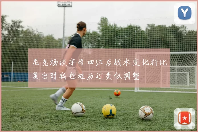 尼克杨谈字母回归后战术变化科比复出时我也经历过类似调整