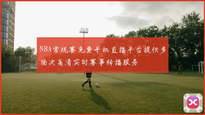 NBA常规赛免费手机直播平台提供多场次高清实时赛事转播服务