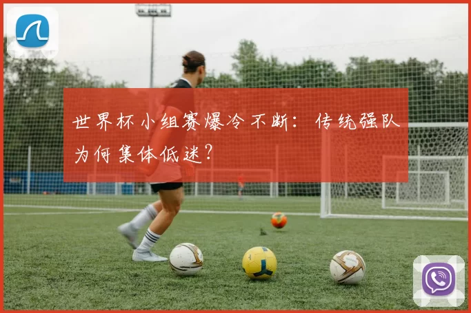 世界杯小组赛爆冷不断：传统强队为何集体低迷？