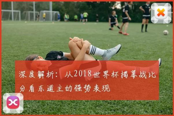 深度解析:从2018世界杯揭幕战比分看东道主的强势表现