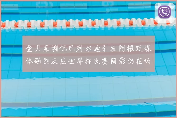 登贝莱调侃巴列尔迪引发阿根廷媒体强烈反应世界杯决赛阴影仍在吗