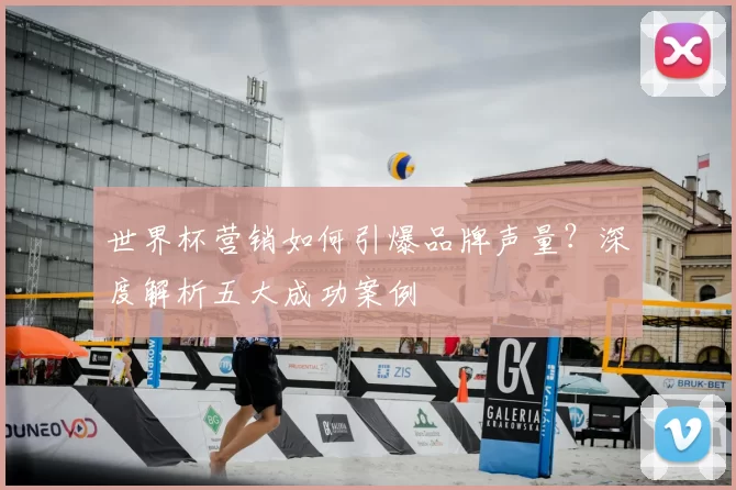 世界杯营销如何引爆品牌声量?深度解析五大成功案例