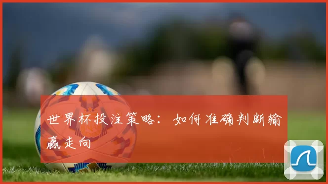 世界杯投注策略:如何准确判断输赢走向