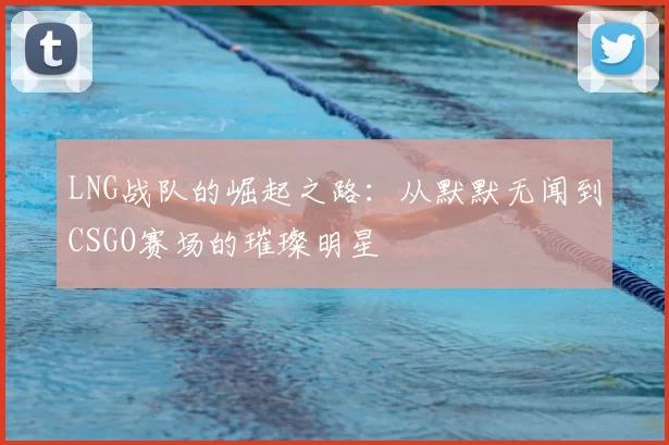 LNG战队的崛起之路：从默默无闻到CSGO赛场的璀璨明星