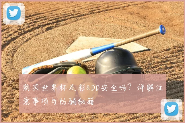 购买世界杯足彩app安全吗？详解注意事项与防骗秘籍