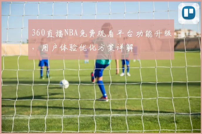 360直播NBA免费观看平台功能升级，用户体验优化方案详解