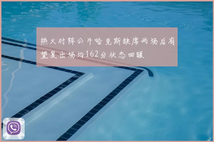 热火对阵公牛哈克斯缺席两场后有望复出场均162分状态回暖