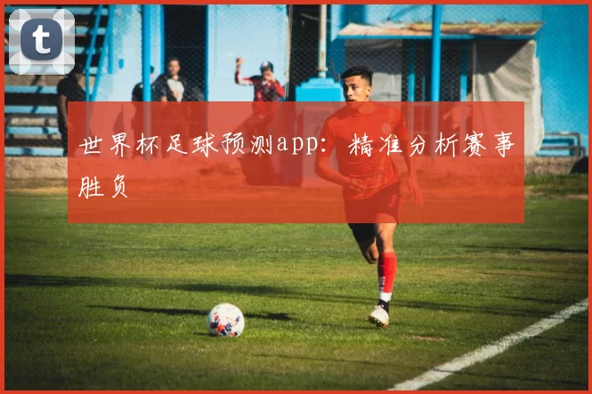 世界杯足球预测app：精准分析赛事胜负