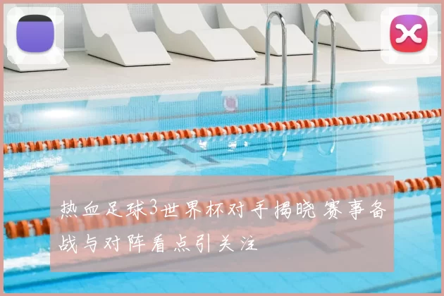 热血足球3世界杯对手揭晓 赛事备战与对阵看点引关注