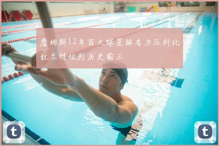 詹姆斯12年百大球星排名力压科比杜兰特位列历史前三