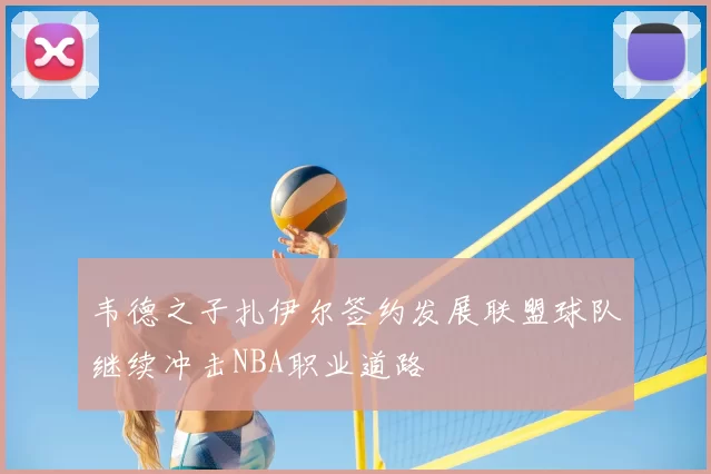 韦德之子扎伊尔签约发展联盟球队继续冲击NBA职业道路