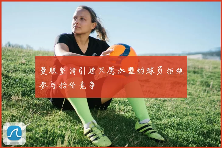 曼联坚持引进只愿加盟的球员拒绝参与抬价竞争