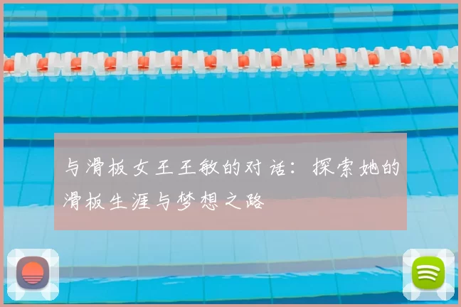 与滑板女王王敏的对话：探索她的滑板生涯与梦想之路