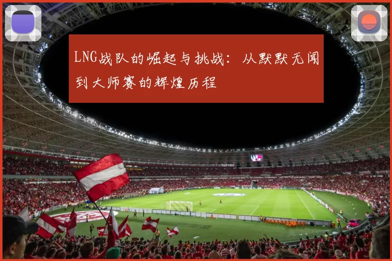 LNG战队的崛起与挑战:从默默无闻到大师赛的辉煌历程