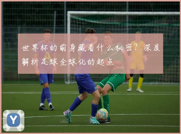 世界杯的前身藏着什么秘密?深度解析足球全球化的起点