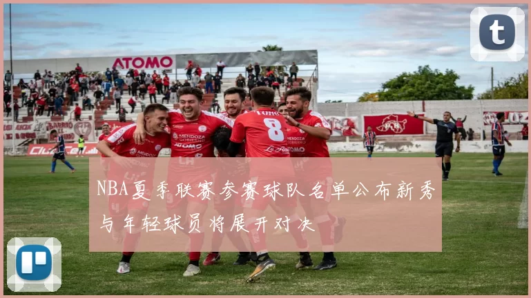 NBA夏季联赛参赛球队名单公布新秀与年轻球员将展开对决
