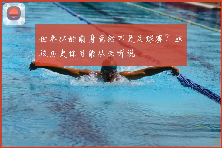 世界杯的前身竟然不是足球赛?这段历史你可能从未听说