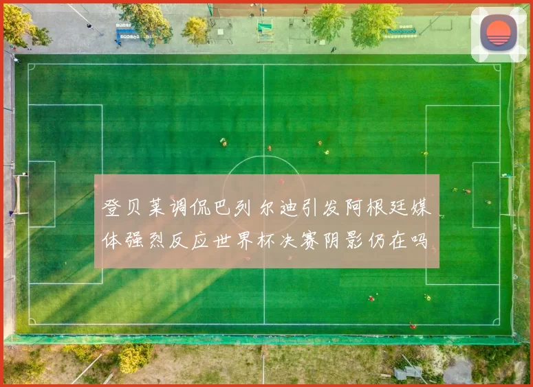 登贝莱调侃巴列尔迪引发阿根廷媒体强烈反应世界杯决赛阴影仍在吗
