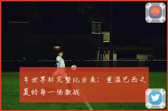 年世界杯完整比分表:重温巴西之夏的每一场激战