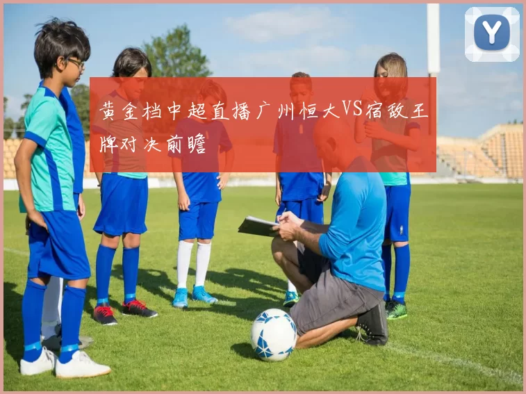 黄金档中超直播广州恒大VS宿敌王牌对决前瞻