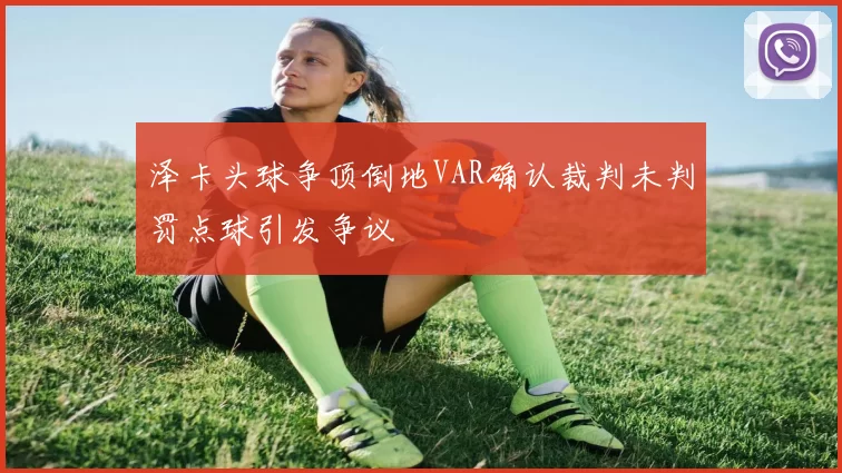 泽卡头球争顶倒地VAR确认裁判未判罚点球引发争议