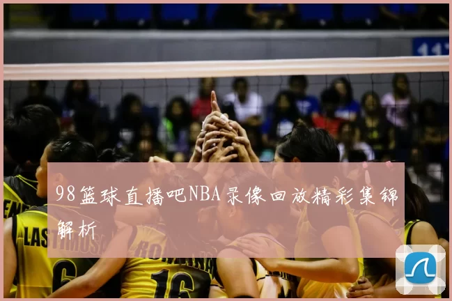 98篮球直播吧NBA录像回放精彩集锦解析
