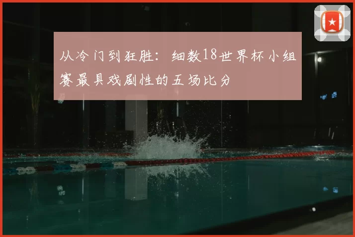 从冷门到狂胜：细数18世界杯小组赛最具戏剧性的五场比分