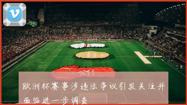 欧洲杯赛事涉违法争议引发关注并面临进一步调查