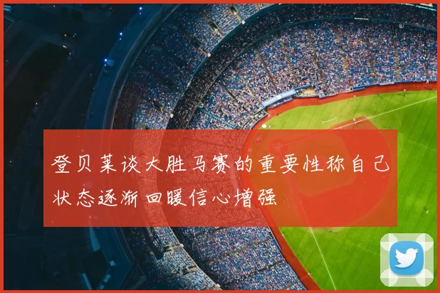 登贝莱谈大胜马赛的重要性称自己状态逐渐回暖信心增强
