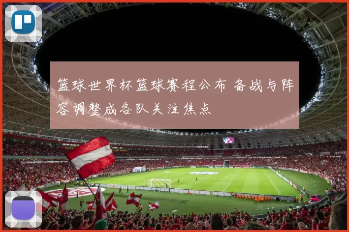 篮球世界杯篮球赛程公布 备战与阵容调整成各队关注焦点